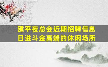 建平夜总会近期招聘信息日进斗金高端的休闲场所