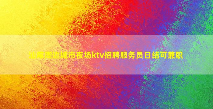 汕尾周边城市夜场ktv招聘服务员日结可兼职