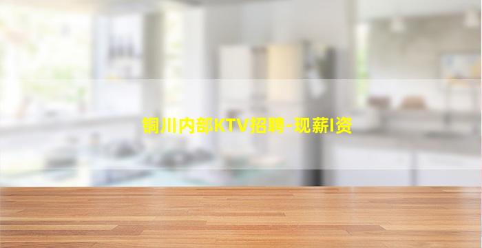铜川内部KTV招聘-现薪I资